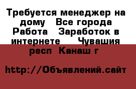 Требуется менеджер на дому - Все города Работа » Заработок в интернете   . Чувашия респ.,Канаш г.
